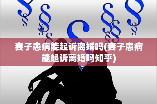 妻子患病能起诉离婚吗(妻子患病能起诉离婚吗知乎)