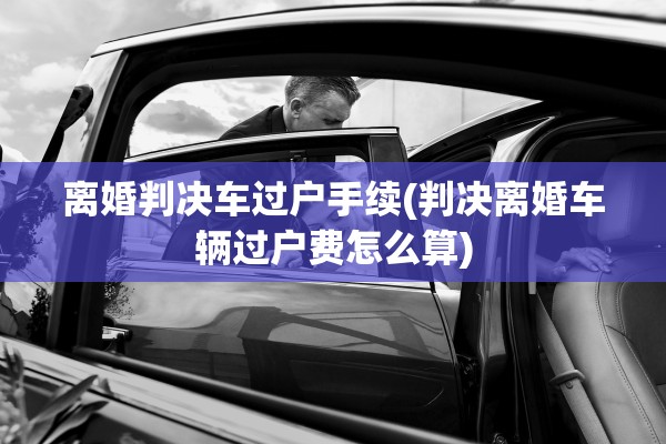 离婚判决车过户手续(判决离婚车辆过户费怎么算) 离婚判决车过户手续(判决离婚车辆过户费怎么算)