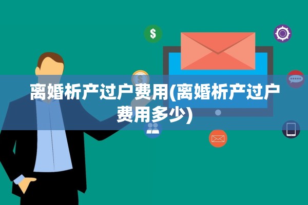 离婚析产过户费用(离婚析产过户费用多少)
