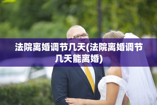 法院离婚调节几天(法院离婚调节几天能离婚) 法院离婚调节几天(法院离婚调节几天能离婚)