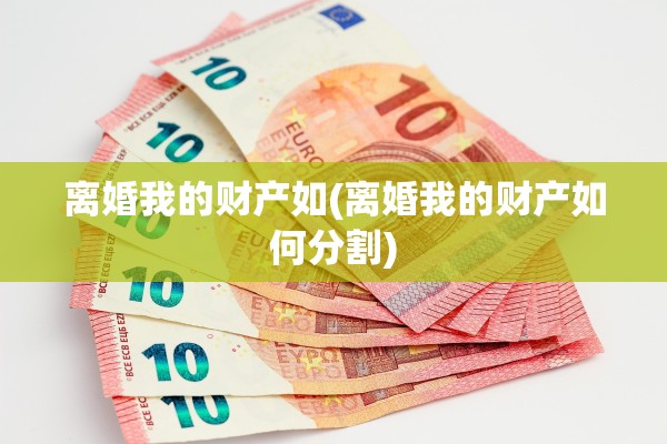 离婚我的财产如(离婚我的财产如何分割) 离婚我的财产如(离婚我的财产如何分割)