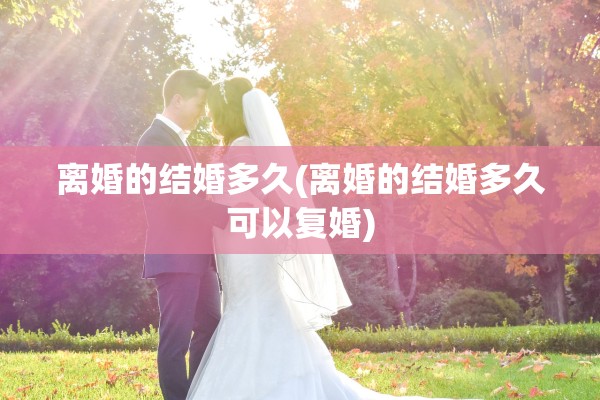 离婚的结婚多久(离婚的结婚多久可以复婚)