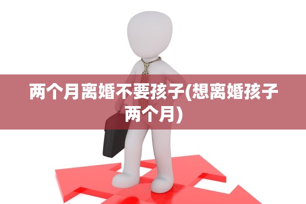 两个月离婚不要孩子(想离婚孩子两个月)