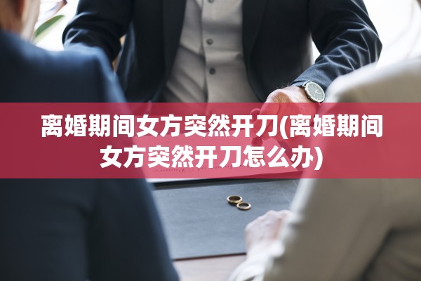 离婚期间女方突然开刀(离婚期间女方突然开刀怎么办)