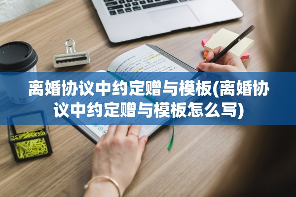 离婚协议中约定赠与模板(离婚协议中约定赠与模板怎么写) 离婚协议中约定赠与模板(离婚协议中约定赠与模板怎么写)