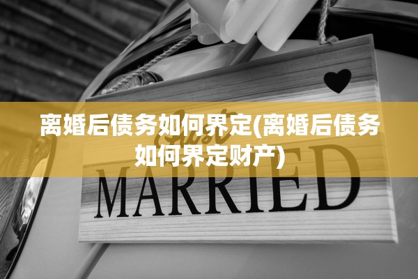 离婚后债务如何界定(离婚后债务如何界定财产) 离婚后债务如何界定(离婚后债务如何界定财产)