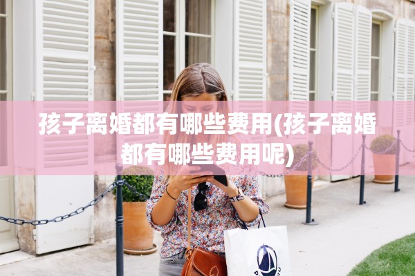 孩子离婚都有哪些费用(孩子离婚都有哪些费用呢) 孩子离婚都有哪些费用(孩子离婚都有哪些费用呢)