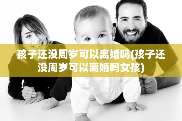 孩子还没周岁可以离婚吗(孩子还没周岁可以离婚吗女孩) 孩子还没周岁可以离婚吗(孩子还没周岁可以离婚吗女孩)