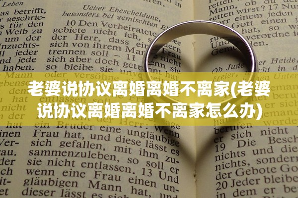 老婆说协议离婚离婚不离家(老婆说协议离婚离婚不离家怎么办)