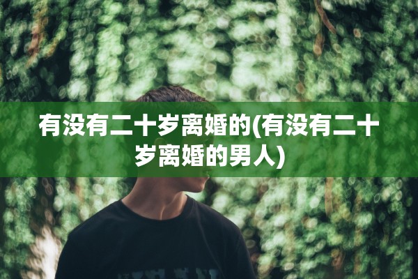 有没有二十岁离婚的(有没有二十岁离婚的男人) 有没有二十岁离婚的(有没有二十岁离婚的男人)