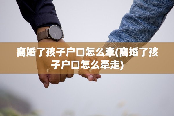 离婚了孩子户口怎么牵(离婚了孩子户口怎么牵走) 离婚了孩子户口怎么牵(离婚了孩子户口怎么牵走)