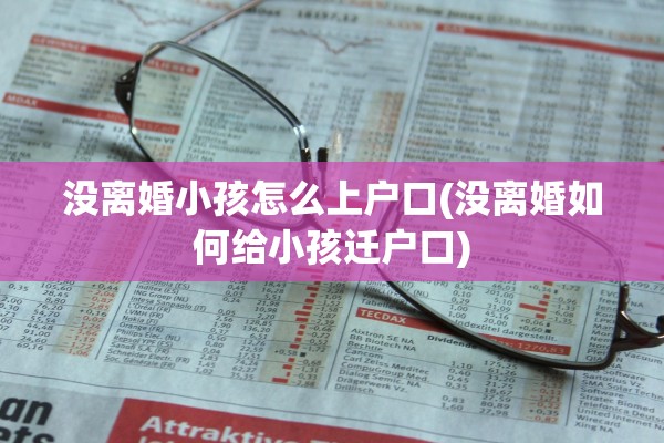 没离婚小孩怎么上户口(没离婚如何给小孩迁户口) 没离婚小孩怎么上户口(没离婚如何给小孩迁户口)