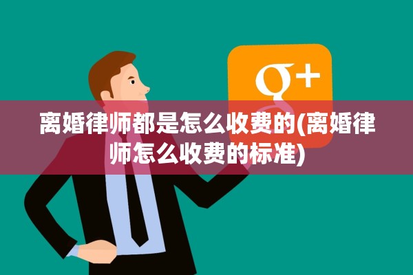 离婚律师都是怎么收费的(离婚律师怎么收费的标准) 离婚律师都是怎么收费的(离婚律师怎么收费的标准)
