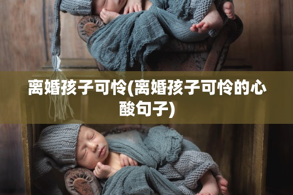 离婚孩子可怜(离婚孩子可怜的心酸句子) 离婚孩子可怜(离婚孩子可怜的心酸句子)