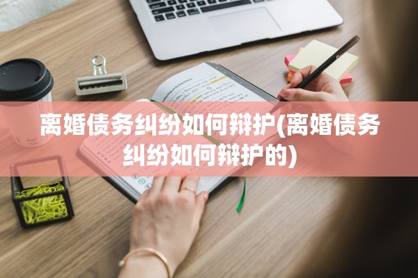 离婚债务纠纷如何辩护(离婚债务纠纷如何辩护的)