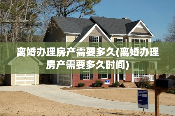 离婚办理房产需要多久(离婚办理房产需要多久时间) 离婚办理房产需要多久(离婚办理房产需要多久时间)