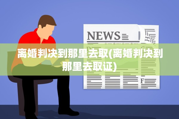 离婚判决到那里去取(离婚判决到那里去取证)