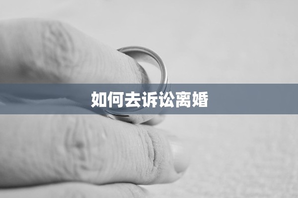 如何去诉讼离婚 如何去诉讼离婚