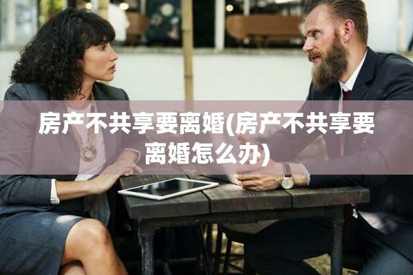 房产不共享要离婚(房产不共享要离婚怎么办) 房产不共享要离婚(房产不共享要离婚怎么办)