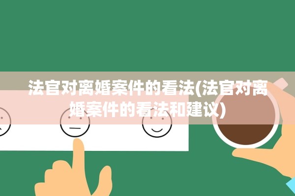 法官对离婚案件的看法(法官对离婚案件的看法和建议) 法官对离婚案件的看法(法官对离婚案件的看法和建议)
