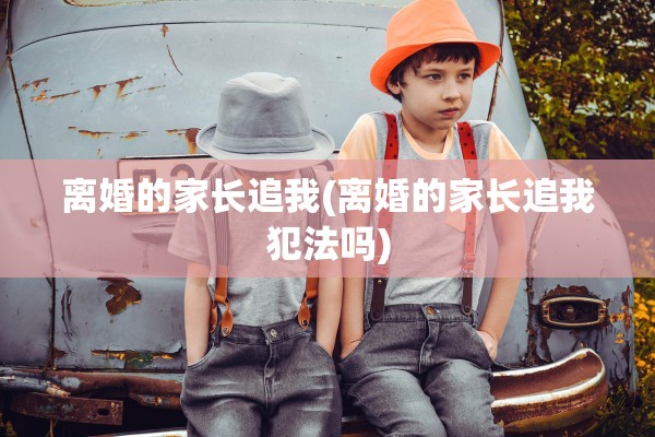 离婚的家长追我(离婚的家长追我犯法吗) 离婚的家长追我(离婚的家长追我犯法吗)
