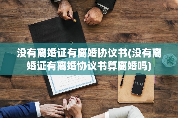 没有离婚证有离婚协议书(没有离婚证有离婚协议书算离婚吗)