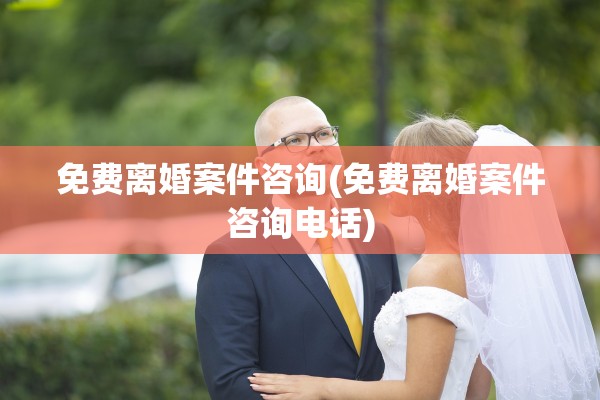 免费离婚案件咨询(免费离婚案件咨询电话) 免费离婚案件咨询(免费离婚案件咨询电话)