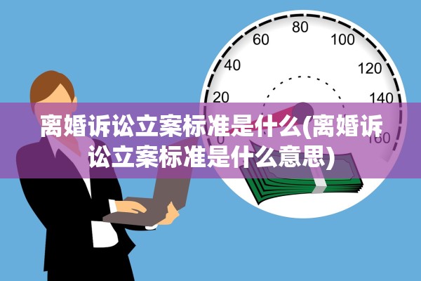 离婚诉讼立案标准是什么(离婚诉讼立案标准是什么意思) 离婚诉讼立案标准是什么(离婚诉讼立案标准是什么意思)