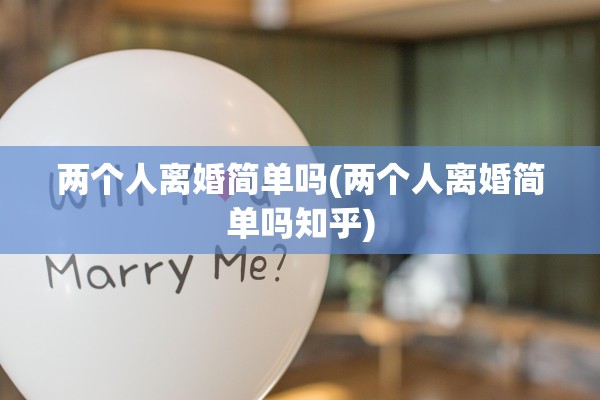 两个人离婚简单吗(两个人离婚简单吗知乎) 两个人离婚简单吗(两个人离婚简单吗知乎)
