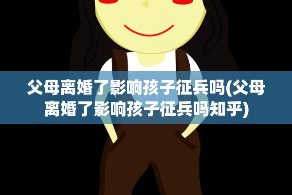 父母离婚了影响孩子征兵吗(父母离婚了影响孩子征兵吗知乎) 父母离婚了影响孩子征兵吗(父母离婚了影响孩子征兵吗知乎)