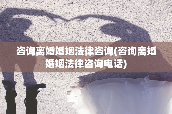咨询离婚婚姻法律咨询(咨询离婚婚姻法律咨询电话) 咨询离婚婚姻法律咨询(咨询离婚婚姻法律咨询电话)