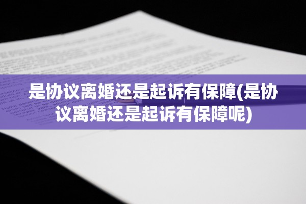 是协议离婚还是起诉有保障(是协议离婚还是起诉有保障呢) 是协议离婚还是起诉有保障(是协议离婚还是起诉有保障呢)