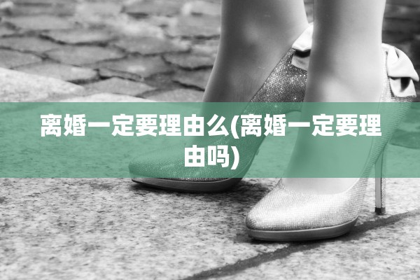 离婚一定要理由么(离婚一定要理由吗)