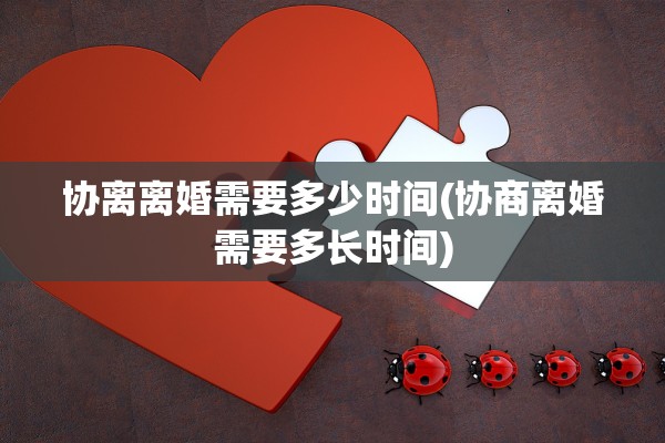 协离离婚需要多少时间(协商离婚需要多长时间)