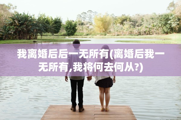 我离婚后后一无所有(离婚后我一无所有,我将何去何从?)