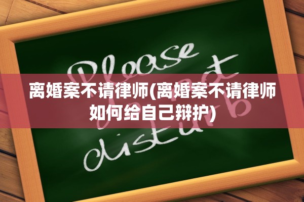 离婚案不请律师(离婚案不请律师如何给自己辩护)