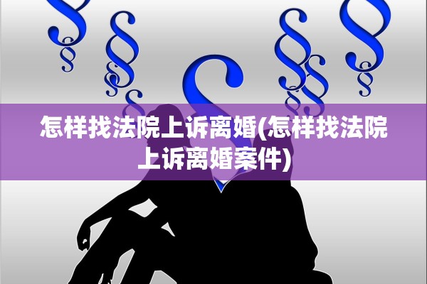 怎样找法院上诉离婚(怎样找法院上诉离婚案件) 怎样找法院上诉离婚(怎样找法院上诉离婚案件)