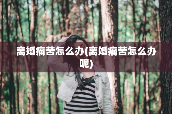 离婚痛苦怎么办(离婚痛苦怎么办呢) 离婚痛苦怎么办(离婚痛苦怎么办呢)