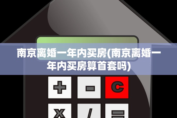 南京离婚一年内买房(南京离婚一年内买房算首套吗) 南京离婚一年内买房(南京离婚一年内买房算首套吗)