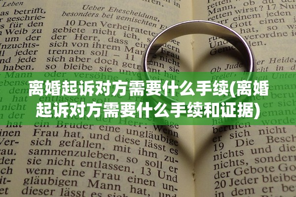 离婚起诉对方需要什么手续(离婚起诉对方需要什么手续和证据)