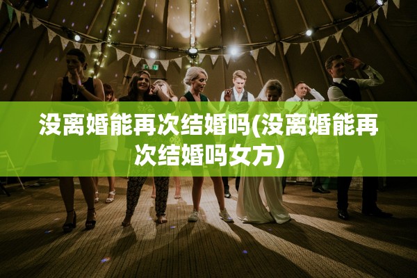 没离婚能再次结婚吗(没离婚能再次结婚吗女方)