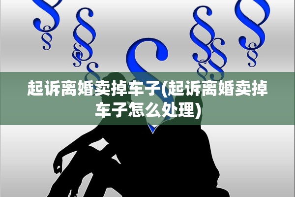 起诉离婚卖掉车子(起诉离婚卖掉车子怎么处理)