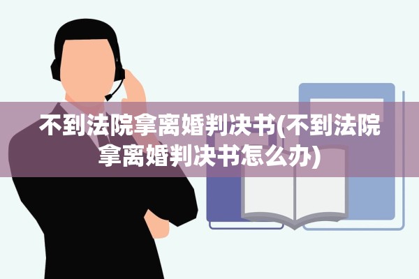 不到法院拿离婚判决书(不到法院拿离婚判决书怎么办) 不到法院拿离婚判决书(不到法院拿离婚判决书怎么办)