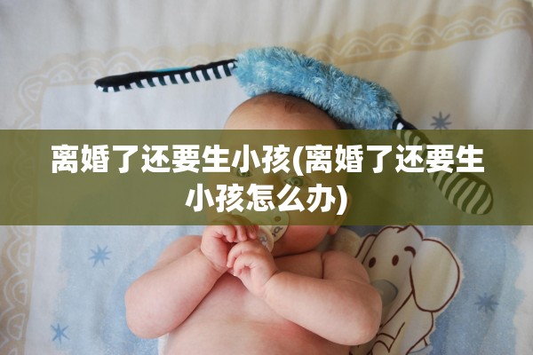离婚了还要生小孩(离婚了还要生小孩怎么办) 离婚了还要生小孩(离婚了还要生小孩怎么办)