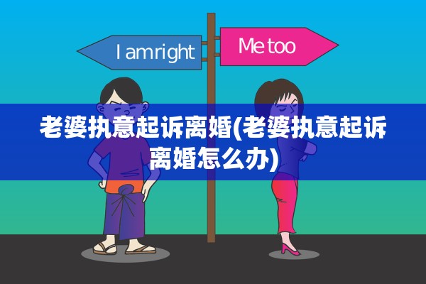 老婆执意起诉离婚(老婆执意起诉离婚怎么办)