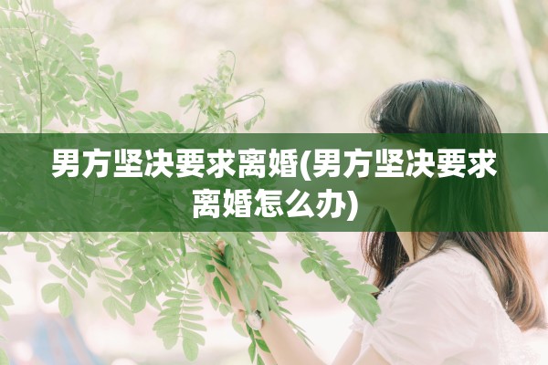 男方坚决要求离婚(男方坚决要求离婚怎么办) 男方坚决要求离婚(男方坚决要求离婚怎么办)