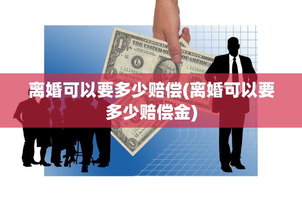 离婚可以要多少赔偿(离婚可以要多少赔偿金) 离婚可以要多少赔偿(离婚可以要多少赔偿金)