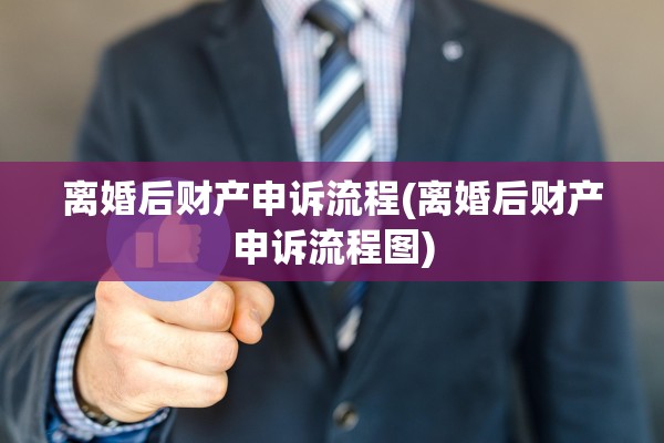 离婚后财产申诉流程(离婚后财产申诉流程图) 离婚后财产申诉流程(离婚后财产申诉流程图)