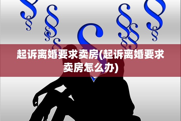 起诉离婚要求卖房(起诉离婚要求卖房怎么办)