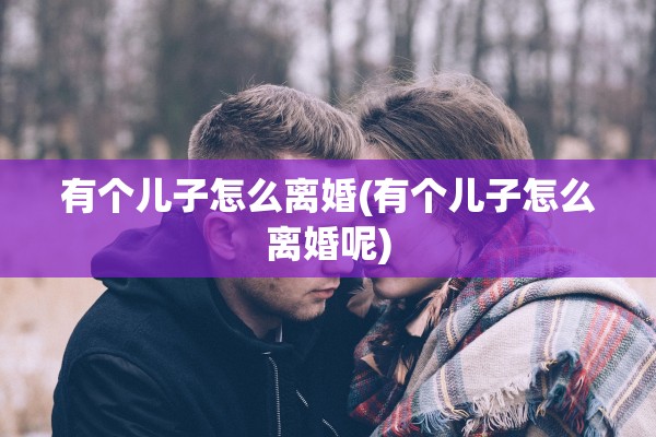 有个儿子怎么离婚(有个儿子怎么离婚呢)